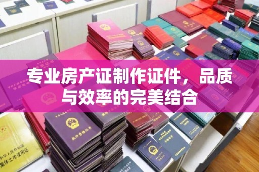 白银专业房产证制作证件，品质与效率的完美结合