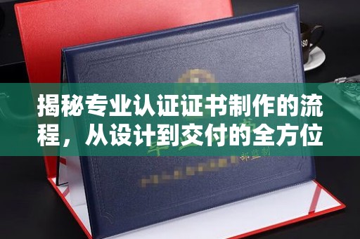 白银揭秘专业认证证书制作的流程，从设计到交付的全方位指南