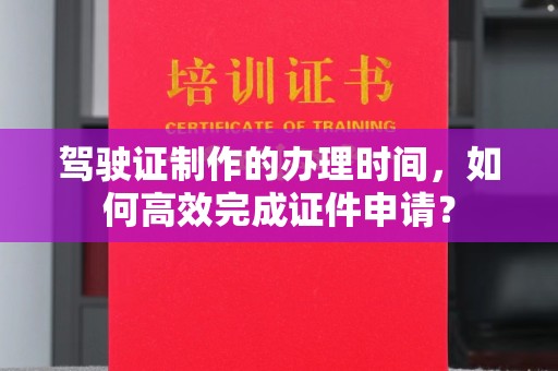白银驾驶证制作的办理时间，如何高效完成证件申请？
