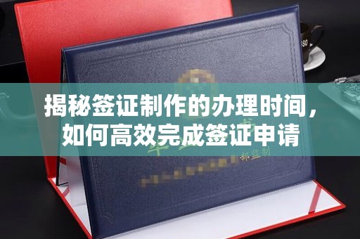 白银揭秘签证制作的办理时间，如何高效完成签证申请
