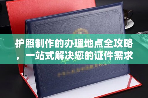 白银护照制作的办理地点全攻略，一站式解决您的证件需求
