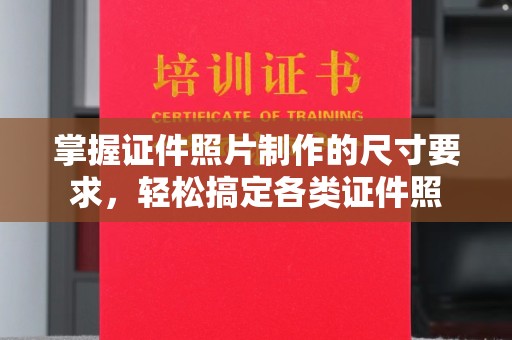 白银掌握证件照片制作的尺寸要求，轻松搞定各类证件照
