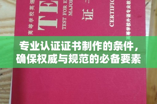 白银专业认证证书制作的条件，确保权威与规范的必备要素